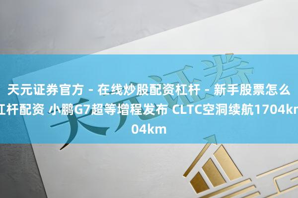 天元证券官方 - 在线炒股配资杠杆 - 新手股票怎么杠杆配资 小鹏G7超等增程发布 CLTC空洞续航1704km
