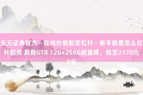 天元证券官方 - 在线炒股配资杠杆 - 新手股票怎么杠杆配资 真我GT8 12G+256G版直降，低至2170元