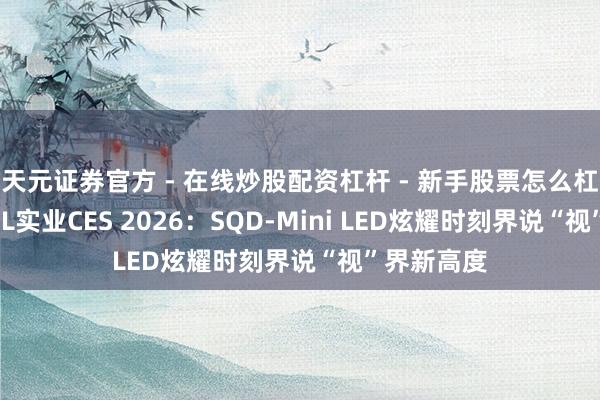天元证券官方 - 在线炒股配资杠杆 - 新手股票怎么杠杆配资 TCL实业CES 2026：SQD-Mini LED炫耀时刻界说“视”界新高度