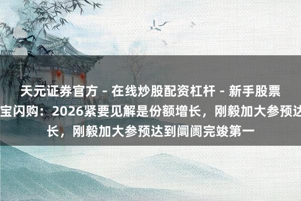 天元证券官方 - 在线炒股配资杠杆 - 新手股票怎么杠杆配资 淘宝闪购：2026紧要见解是份额增长，刚毅加大参预达到阛阓完竣第一