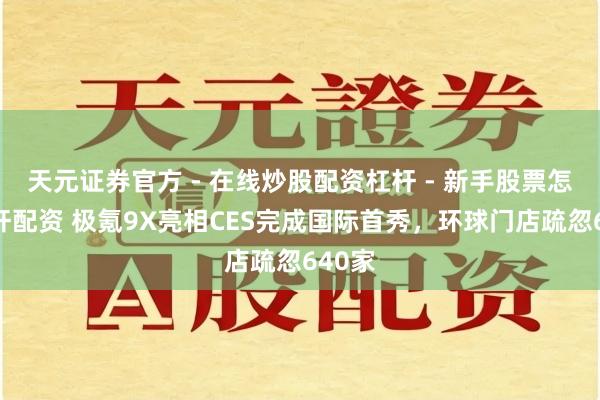 天元证券官方 - 在线炒股配资杠杆 - 新手股票怎么杠杆配资 极氪9X亮相CES完成国际首秀，环球门店疏忽640家