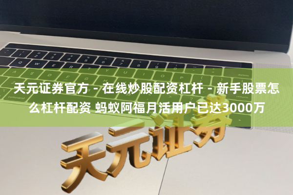 天元证券官方 - 在线炒股配资杠杆 - 新手股票怎么杠杆配资 蚂蚁阿福月活用户已达3000万