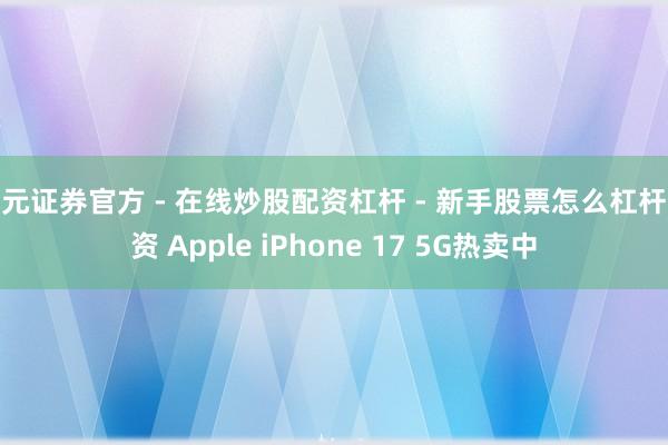 天元证券官方 - 在线炒股配资杠杆 - 新手股票怎么杠杆配资 Apple iPhone 17 5G热卖中
