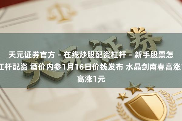 天元证券官方 - 在线炒股配资杠杆 - 新手股票怎么杠杆配资 酒价内参1月16日价钱发布 水晶剑南春高涨1元