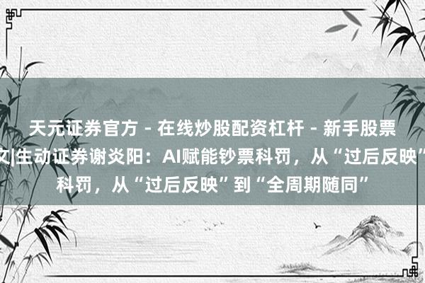 天元证券官方 - 在线炒股配资杠杆 - 新手股票怎么杠杆配资 全文|生动证券谢炎阳：AI赋能钞票科罚，从“过后反映”到“全周期随同”