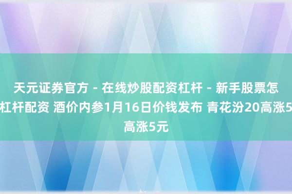 天元证券官方 - 在线炒股配资杠杆 - 新手股票怎么杠杆配资 酒价内参1月16日价钱发布 青花汾20高涨5元
