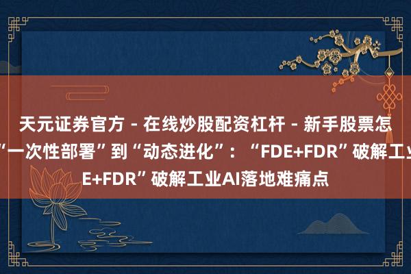 天元证券官方 - 在线炒股配资杠杆 - 新手股票怎么杠杆配资 从“一次性部署”到“动态进化”：“FDE+FDR”破解工业AI落地难痛点