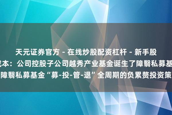 天元证券官方 - 在线炒股配资杠杆 - 新手股票怎么杠杆配资 越秀成本：公司控股子公司越秀产业基金诞生了障翳私募基金“募-投-管-退”全周期的负累赘投资策略及风控体系