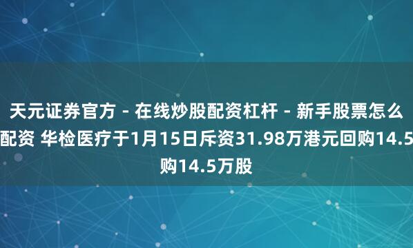 天元证券官方 - 在线炒股配资杠杆 - 新手股票怎么杠杆配资 华检医疗于1月15日斥资31.98万港元回购14.5万股
