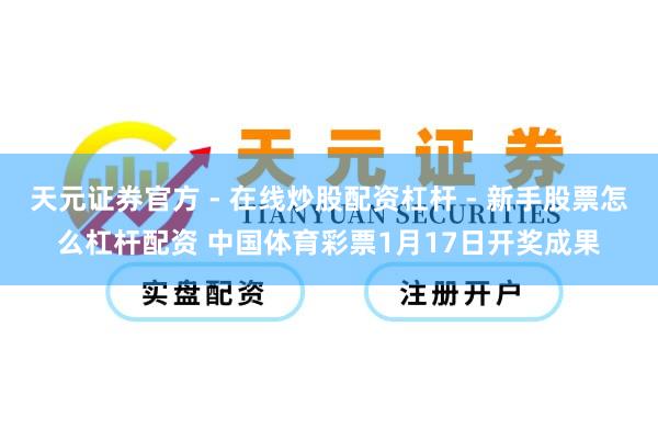 天元证券官方 - 在线炒股配资杠杆 - 新手股票怎么杠杆配资 中国体育彩票1月17日开奖成果
