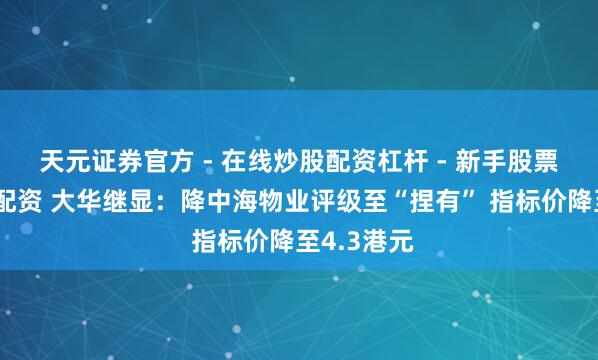 天元证券官方 - 在线炒股配资杠杆 - 新手股票怎么杠杆配资 大华继显：降中海物业评级至“捏有” 指标价降至4.3港元
