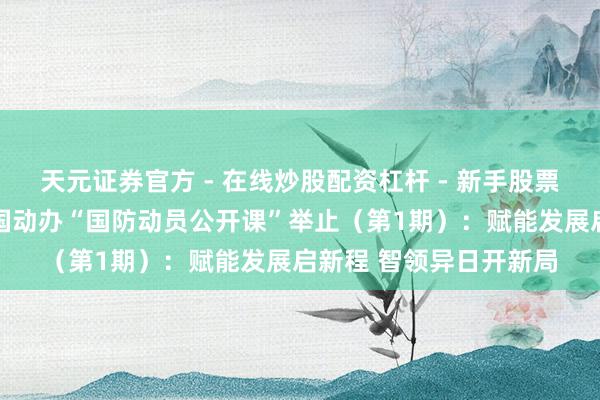 天元证券官方 - 在线炒股配资杠杆 - 新手股票怎么杠杆配资 临沂市国动办“国防动员公开课”举止（第1期）：赋能发展启新程 智领异日开新局