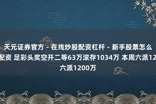 天元证券官方 - 在线炒股配资杠杆 - 新手股票怎么杠杆配资 足彩头奖空开二等63万滚存1034万 本周六派1200万