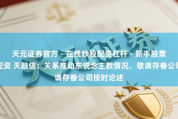 天元证券官方 - 在线炒股配资杠杆 - 新手股票怎么杠杆配资 天融信：关系推动东说念主数情况，敬请存眷公司按时论述
