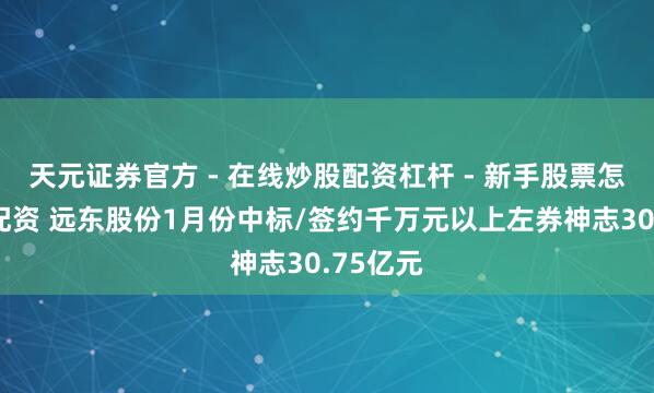 天元证券官方 - 在线炒股配资杠杆 - 新手股票怎么杠杆配资 远东股份1月份中标/签约千万元以上左券神志30.75亿元