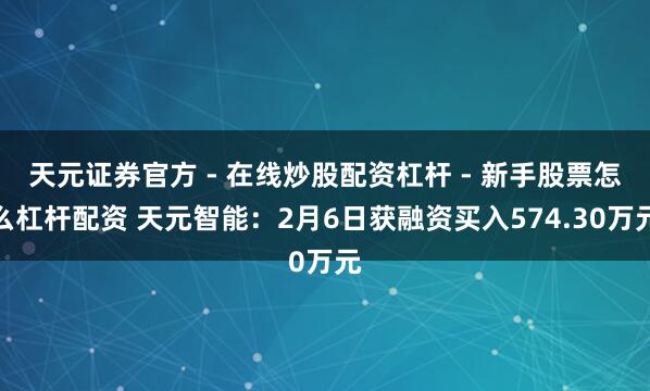 天元证券官方 - 在线炒股配资杠杆 - 新手股票怎么杠杆配资 天元智能：2月6日获融资买入574.30万元