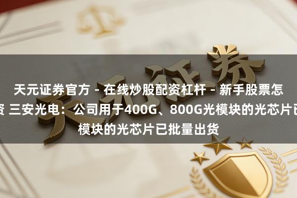 天元证券官方 - 在线炒股配资杠杆 - 新手股票怎么杠杆配资 三安光电：公司用于400G、800G光模块的光芯片已批量出货