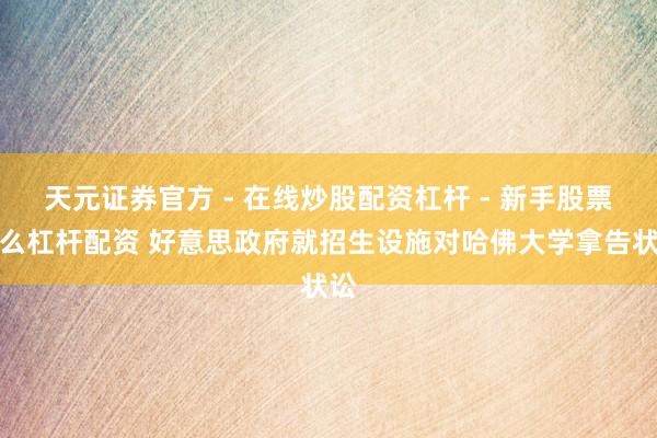 天元证券官方 - 在线炒股配资杠杆 - 新手股票怎么杠杆配资 好意思政府就招生设施对哈佛大学拿告状讼