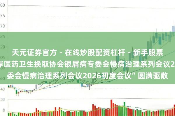天元证券官方 - 在线炒股配资杠杆 - 新手股票怎么杠杆配资 “海峡两岸医药卫生换取协会银屑病专委会慢病治理系列会议2026初度会议”圆满驱散