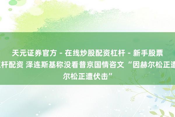 天元证券官方 - 在线炒股配资杠杆 - 新手股票怎么杠杆配资 泽连斯基称没看普京国情咨文 “因赫尔松正遭伏击”