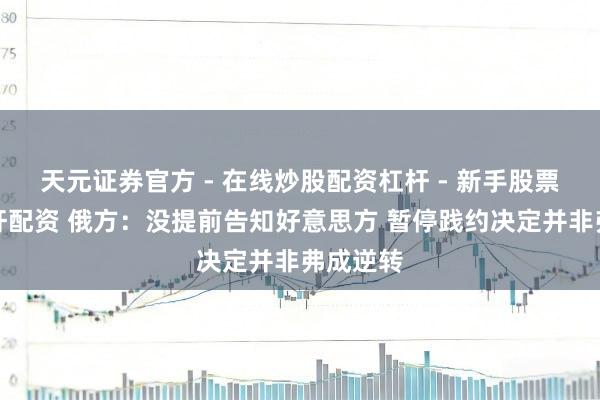 天元证券官方 - 在线炒股配资杠杆 - 新手股票怎么杠杆配资 俄方：没提前告知好意思方 暂停践约决定并非弗成逆转