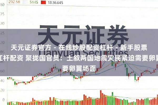 天元证券官方 - 在线炒股配资杠杆 - 新手股票怎么杠杆配资 聚拢国官员：土叙两国地震灾民紧迫需要卵翼场面