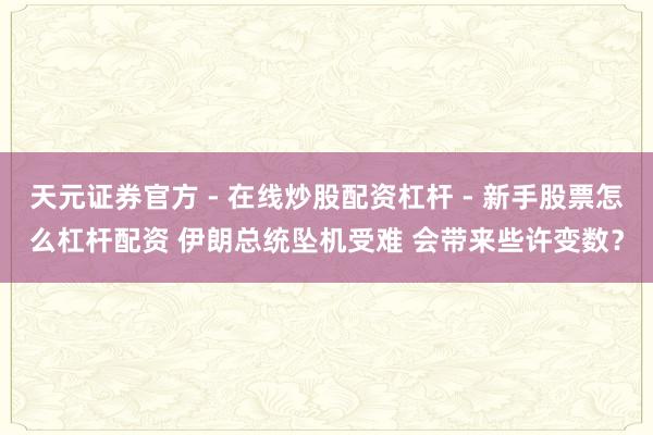 天元证券官方 - 在线炒股配资杠杆 - 新手股票怎么杠杆配资 伊朗总统坠机受难 会带来些许变数？